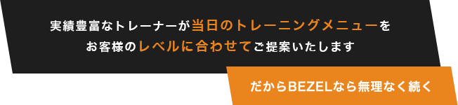 実績豊富なトレーナーが当日のトレーニングメニューをお客様のレベルに合わせてご提案いたします。だからBEZELなら無理なく続く